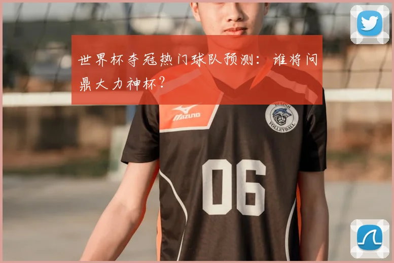世界杯夺冠热门球队预测：谁将问鼎大力神杯？