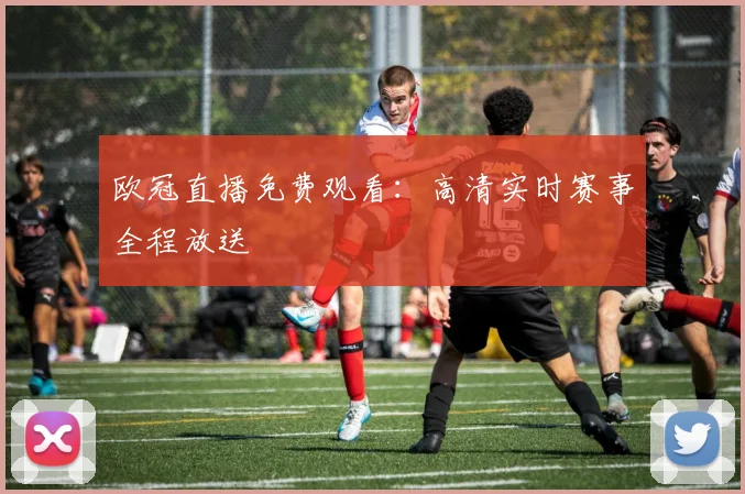 欧冠直播免费观看:高清实时赛事全程放送