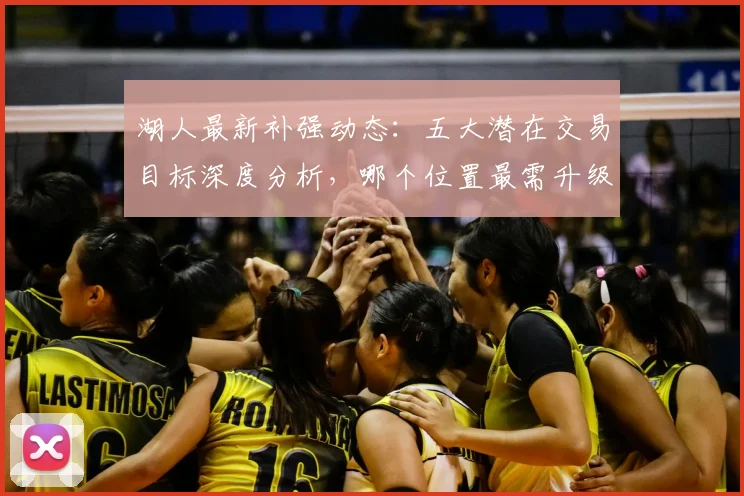 湖人最新补强动态：五大潜在交易目标深度分析，哪个位置最需升级？