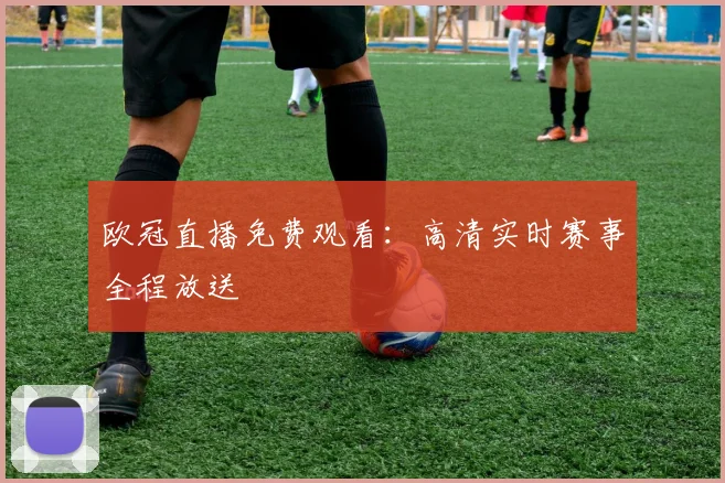 欧冠直播免费观看：高清实时赛事全程放送