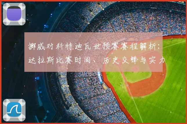 挪威对科特迪瓦世预赛赛程解析：达拉斯比赛时间、历史交锋与实力对比
