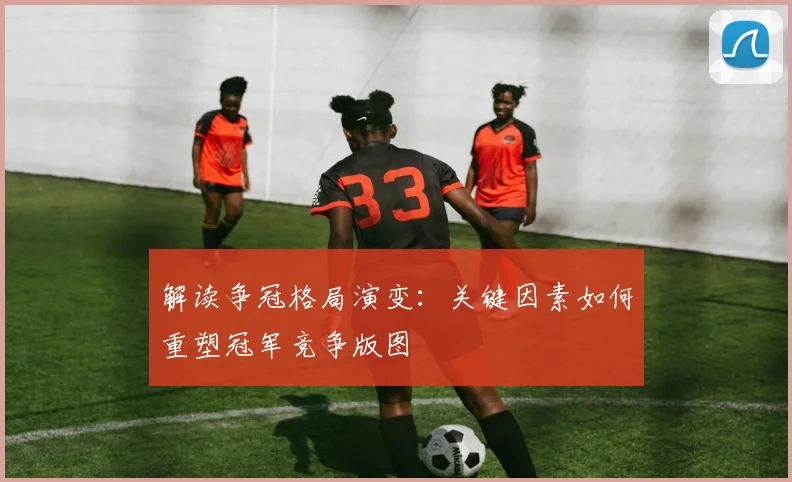 解读争冠格局演变：关键因素如何重塑冠军竞争版图