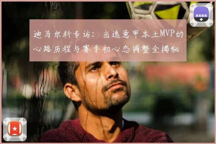 迪马尔科专访：当选意甲本土MVP的心路历程与赛季初心态调整全揭秘
