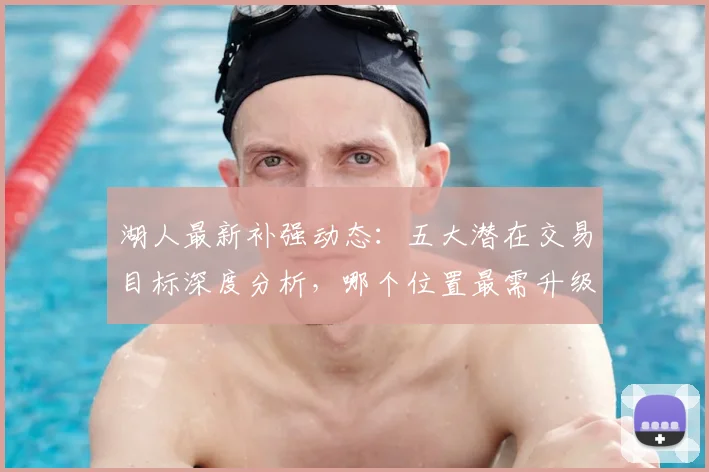 湖人最新补强动态:五大潜在交易目标深度分析,哪个位置最需升级?