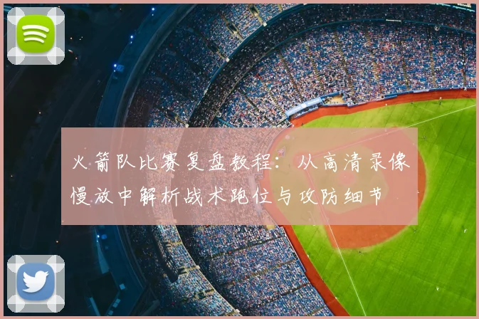 火箭队比赛复盘教程：从高清录像慢放中解析战术跑位与攻防细节