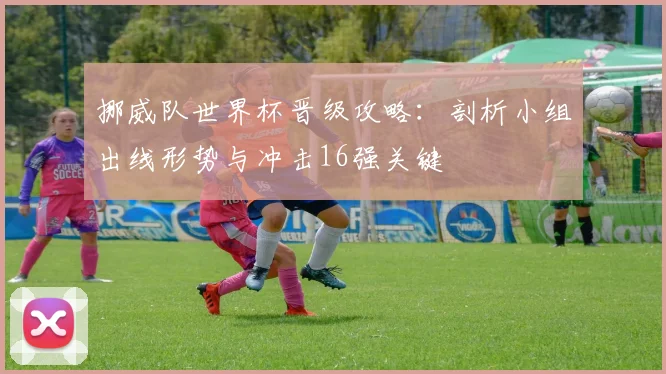 挪威队世界杯晋级攻略：剖析小组出线形势与冲击16强关键