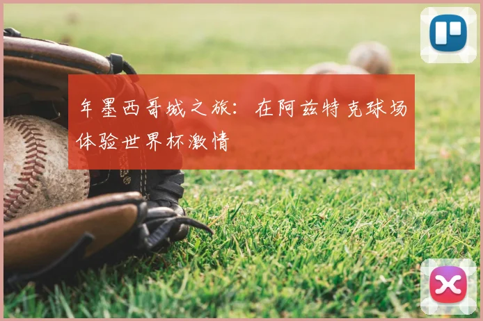 年墨西哥城之旅:在阿兹特克球场体验世界杯激情