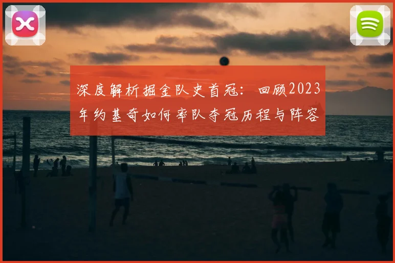 深度解析掘金队史首冠：回顾2023年约基奇如何率队夺冠历程与阵容