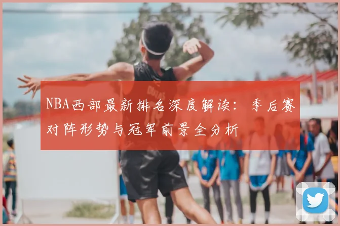 NBA西部最新排名深度解读：季后赛对阵形势与冠军前景全分析